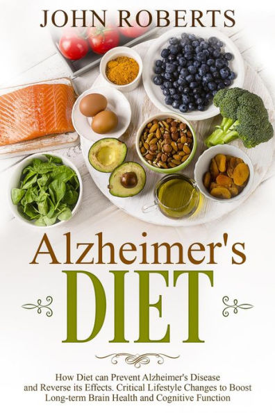 Alzheimers Diet: How Diet can Prevent Alzheimer's Disease and Reverse its Effects. Critical Lifestyle Changes to Boost Long-term Brain Health and Cognitive Power (Changing Aging)