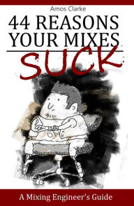 Title: 44 Reasons Your Mixes Suck - A Mixing Engineer's Guide, Author: Amos Clarke