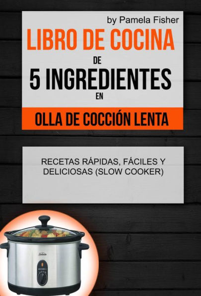 Libro de cocina de 5 ingredientes en olla de cocción lenta: recetas rápidas, fáciles y deliciosas (Slow Cooker)