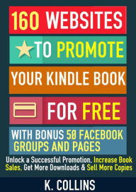 Title: 160 Websites to Promote your Book for Free with Bonus 50 Facebook Groups and Pages Unlock a Successful Promotion, Increase Book Sales, Get More Downloads and Sell More Copies, Author: Kathy Collins