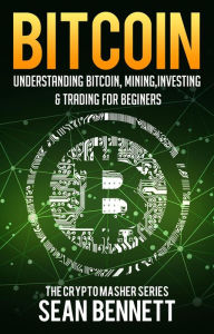 Title: Bitcoin: Understanding Bitcoin, Bitcoin Cash, Blockchain, Mining, Investing & Online Day Trading for Beginners, A Guide to Investing & Mastering Cryptocurrency, Author: Sean Bennett