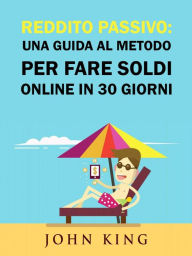 Title: Reddito Passivo: una Guida al Metodo per Fare Soldi Online in 30 Giorni, Author: John King