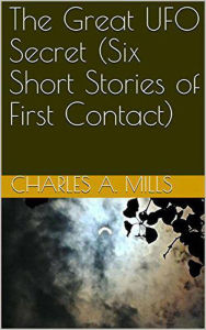 Title: The Great UFO Secret (Six Short Stories of First Contact), Author: Charles A. Mills