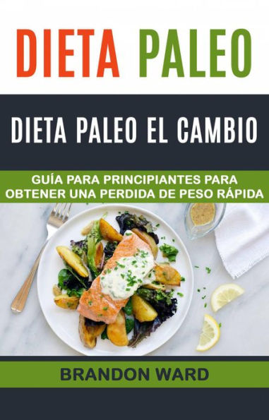 Dieta Paleo: Dieta Paleo el cambio. Guía para principiantes para obtener una perdida de peso rápida. (Recetas de cocina)