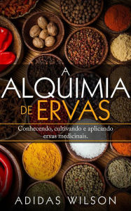 Title: A Alquimia das Ervas: Um Guia para Iniciantes - Conhecendo, cultivando e aplicando ervas medicinais., Author: Adidas Wilson