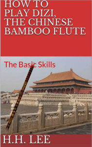 Title: How to Play Dizi, the Chinese Bamboo Flute: The Basic Skills, Author: H.H. Lee