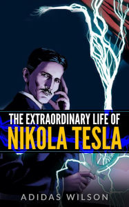 Title: The Extraordinary Life Of Nikola Tesla, Author: Adidas Wilson