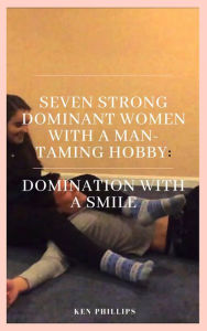 Title: Seven Strong, Dominant Women With a Man-Taming Hobby:, Author: Ken Phillips