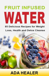 Title: Fruit Infused Water. 85 Delicious Recipes for Weight Loss, Health and Detox Cleanse, Author: Ada Healer