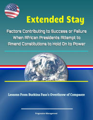 Title: Extended Stay: Factors Contributing to Success or Failure When African Presidents Attempt to Amend Constitutions to Hold On to Power - Lessons From Burkina Faso's Overthrow of Compaore, Author: Progressive Management
