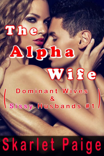 The Alpha Wife Dominant Wives Sissy Husbands By Skarlet Paige