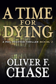 Title: A Time for Dying A Phil Pfeiffer Thriller Book 2, Author: Oliver F. Chase