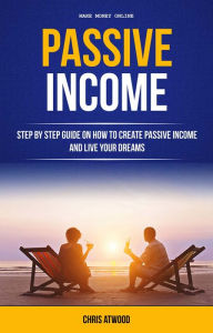 Title: Passive Income: Step By Step Guide On How To Create Passive Income And Live Your Dreams (Make Money Online), Author: Chris Atwood