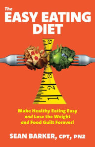 Title: The Easy Eating Diet: Make Healthy Eating Easy and Lose the Weight and Food Guilt Forever!, Author: Sean Barker CPT