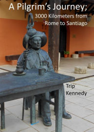 Title: A Pilgrim's Journey; 3000 Kilometers from Rome to Santiago, Author: Trip Kennedy