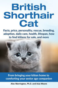 Title: British Shorthair Cat: From Bringing Your Kitten Home to Comforting Your Senior Age Companion, Author: Alex Warrington Ph.D.