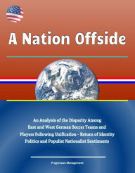 Title: A Nation Offside: An Analysis of the Disparity Among East and West German Soccer Teams and Players Following Unification - Return of Identity Politics and Populist Nationalist Sentiments, Author: Progressive Management