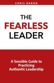 Title: The Fearless Leader: A Sensible Guide to Practicing Authentic Leadership, Author: Chris Baron