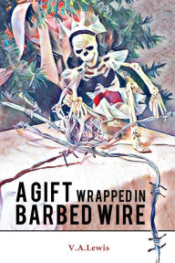 Title: A Gift Wrapped in Barbed Wire, Author: V.A. Lewis
