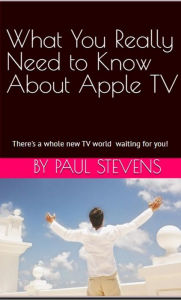 Title: What You Really Need to Know About Apple TV, Author: Paul Stevens