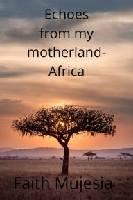 Title: Echoes From My Mother Land Africa, Author: Faith Mujesia