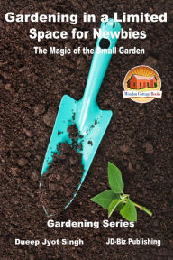 Title: Gardening in a Limited Space for Newbies: The Magic of the Small Garden, Author: Dueep Jyot Singh