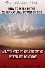 Title: How to Walk In the Supernatural Power of God: All You Need To Walk In Divine Power and Dominion. (Spiritual Domination), Author: Michael Endwell