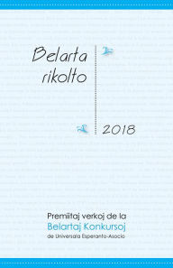 Title: Belarta rikolto 2018 (Premiitaj tekstoj de la Belartaj Konkursoj 2018 de UEA), Author: Various Authors