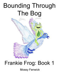 Title: Bounding Through The Bog: Frankie Frog: Book 1, Author: Mossy Fenwick