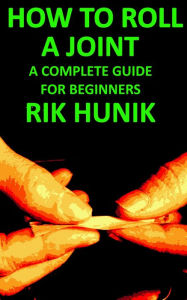 Title: How To Roll A Joint: A Complete Guide For Beginners, Author: Rik Hunik