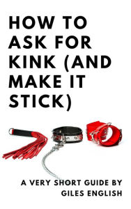 Title: How To Ask For Kink (And Make It Stick): A Very Short Guide, Author: Giles English