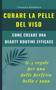 Title: Curare la pelle del viso: le 4 regole per una pelle perfetta bella e sana, Author: Francesco Antonaccio