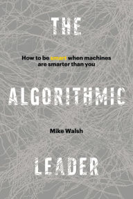 Title: The Algorithmic Leader: How to Be Smart When Machines Are Smarter Than You, Author: Mike Walsh