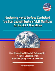 Title: Sustaining Naval Surface Combatant Vertical Launch System (VLS) Munitions During Joint Operations - How China Could Exploit Vulnerability in Naval Logistics, Port Reloading Requirement Problem, Author: Progressive Management