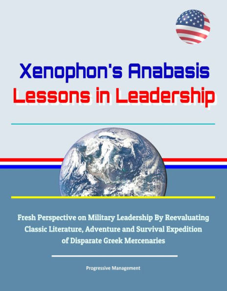 Xenophon's Anabasis: Lessons in Leadership - Fresh Perspective on Military Leadership By Reevaluating Classic Literature, Adventure and Survival Expedition of Disparate Greek Mercenaries