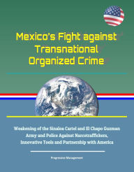 Title: Mexico's Fight against Transnational Organized Crime: Weakening of the Sinaloa Cartel and El Chapo Guzman, Army and Police Against Narcotraffickers, Innovative Tools and Partnership with America, Author: Progressive Management