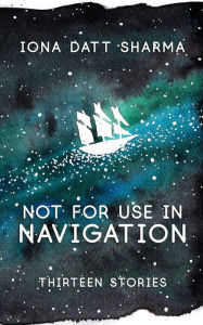 Title: Not For Use In Navigation: Thirteen Stories, Author: Iona Datt Sharma