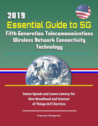 Title: 2019 Essential Guide to 5G Fifth-Generation Telecommunications Wireless Network Connectivity Technology: Faster Speeds and Lower Latency for New Broadband and Internet of Things (IoT) Services, Author: Progressive Management
