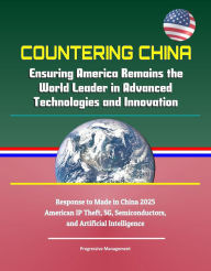 Title: Countering China: Ensuring America Remains the World Leader in Advanced Technologies and Innovation - Response to Made in China 2025, American IP Theft, 5G, Semiconductors, and Artificial Intelligence, Author: Progressive Management