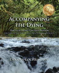 Title: Accompanying the Dying: Practical, Heart-Centered Wisdom for End-of-Life Doulas and Health Care Advocates, Author: Deanna Cochran