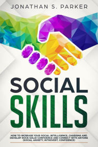 Title: Social Skills: How to Increase your Social Intelligence, Charisma, Develop Rock-Solid Confidence and Connect with Anyone, Author: Jonathan S. Parker