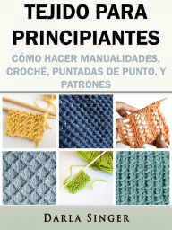 Title: Tejido para Principiantes: Cómo Hacer Manualidades, Croché, Puntadas de Punto, y Patrones, Author: Darla Singer