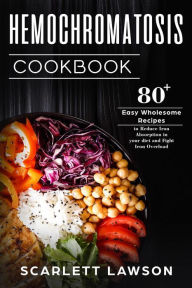 Title: Hemochromatosis Cookbook: 80+ Easy Wholesome Recipes to Reduce Iron Absorption and Fight Iron Overload, Author: Scarlett Lawson