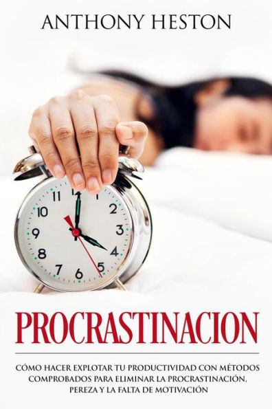 Procrastinacion: Como Hacer Explotar tu Productividad con Métodos Comprobados para Eliminar la Procrastinación, Pereza y la Falta de Motivación (Atajos hacia el éxito)