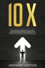 Title: 10X: What Successful People do That you Don't. Unlocking the most Important Principles for Success in your Personal and Professional Life (Fastlane to Success), Author: Anthony Heston