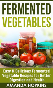 Title: Fermented Vegetables: Easy & Delicious Fermented Vegetable Recipes for Better Digestion and Health, Author: Amanda Hopkins