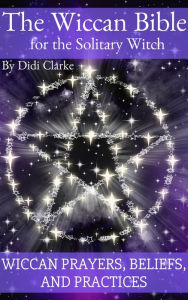 Title: The Wiccan Bible for the Solitary Witch: Wiccan Prayers, Beliefs, and Practices, Author: Didi Clarke