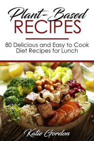 Title: Plant-Based Recipes : 80 Delicious and Easy to Cook Diet Recipes for Lunch, Author: Katie Gordon