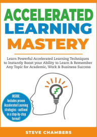 Title: Accelerated Learning Mastery: Learn Powerful Accelerated Learning Techniques to Instantly Boost your Ability to Learn & Remember Any Topic for Academic, Work & Business Success (Learning Mastery Series, #2), Author: Steve Chambers