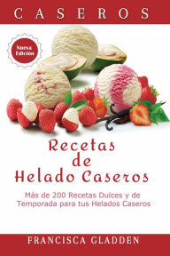 Title: Recetas de Helado Caseros: Más de 200 Recetas Dulces y de Temporada para tus Helados Caseros, Author: Francisca Gladden
